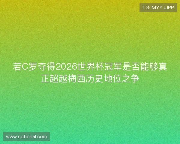 若C罗夺得2026世界杯冠军是否能够真正超越梅西历史地位之争